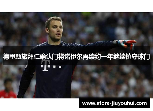 德甲劲旅拜仁确认门将诺伊尔再续约一年继续镇守球门 德甲劲旅拜仁确认门将诺伊尔再续约一年继续镇守球门