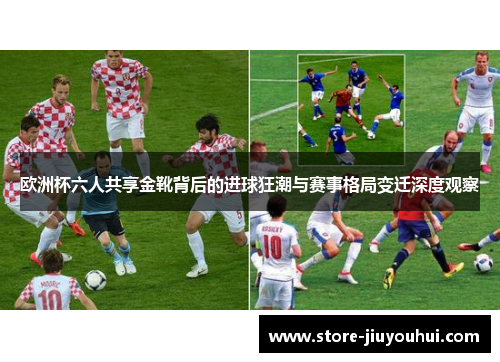 欧洲杯六人共享金靴背后的进球狂潮与赛事格局变迁深度观察