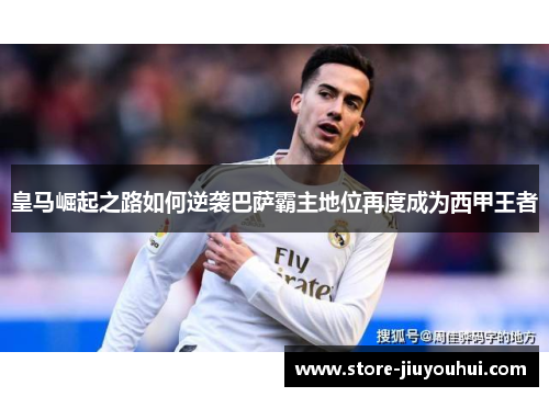 皇马崛起之路如何逆袭巴萨霸主地位再度成为西甲王者
