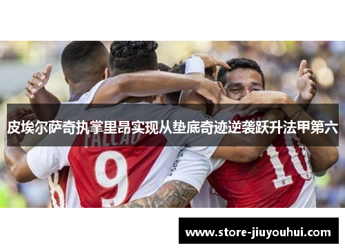 皮埃尔萨奇执掌里昂实现从垫底奇迹逆袭跃升法甲第六