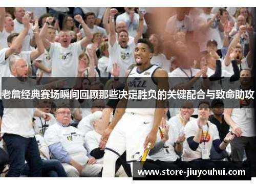 老詹经典赛场瞬间回顾那些决定胜负的关键配合与致命助攻