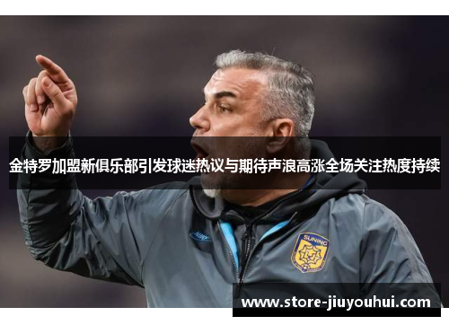 金特罗加盟新俱乐部引发球迷热议与期待声浪高涨全场关注热度持续